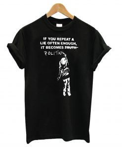 If You Repeat A Lie Often Enough, It Become Politics T Shirt (GPMU)