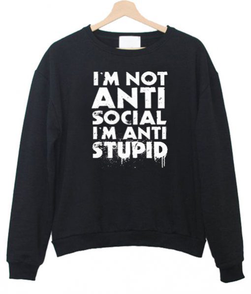 I’m not Anti Social I’m Anti Stupid Sweatshirt (GPMU)