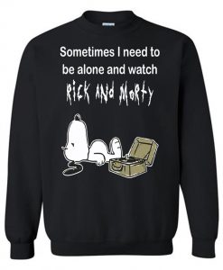 Sometimes Need To Be Alone And Watch Rick And Morty Sweatshirt (GPMU)