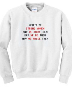 here’s to strong women may we know them may we be them may we raise them sweatshirt (GPMU)