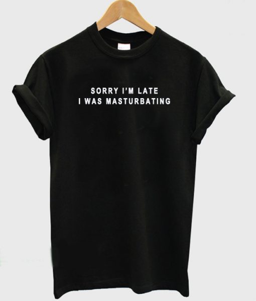 sorry i'm late i was masturbating T Shirt (GPMU)