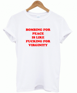 Bombing For Peace Is Like Fucking For Virginity T-Shirt (GPMU)