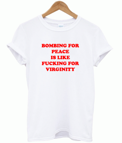 Bombing For Peace Is Like Fucking For Virginity T-Shirt (GPMU)