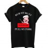 Cute Rub My Butt Then You Can Pull My Pork T Shirt (GPMU)