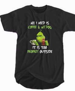 Grinch all I need is coffee & my dog It is too peopley outside T-Shirt (GPMU)