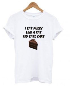I Eat Pussy Like A Fat Kid Eats Cake T shirt (GPMU)