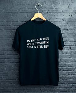In the Kitchen Wrist Twistin Like a Stir-Fry T-Shirt FP