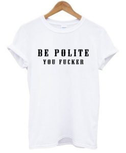 Be Polite You Fucker T-Shirt (GPMU)