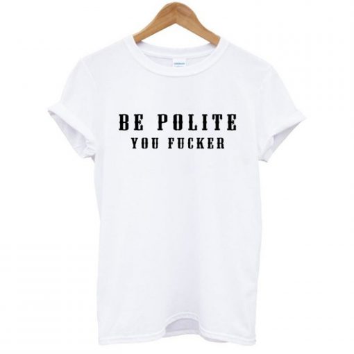 Be Polite You Fucker T-Shirt (GPMU)