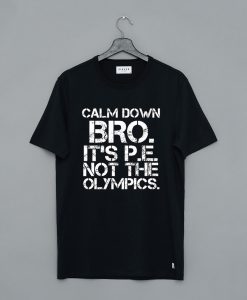 Calm Down Bro It’s PE Not Olympics T-Shirt (GPMU)