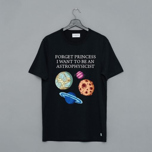 Forget Princess I Want To Be An Astrophysicist T-Shirt (GPMU)