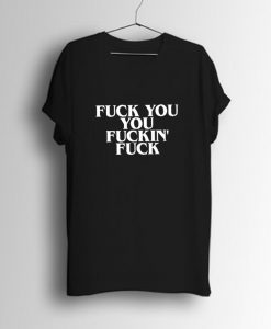 Fuck You You Fucking Fuck T-Shirt (GPMU)