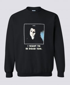 I Want To Be Dead Too Sweatshirt (GPMU)