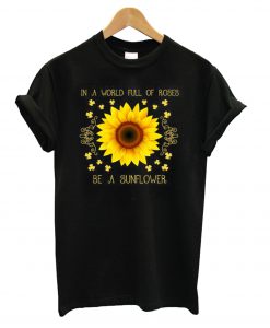 In a world full of roses be a sunflower T Shirt (GPMU)