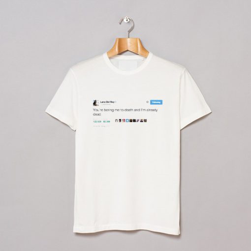 Lana Del Rey Tweet You Boring me to Death T-Shirt (GPMU)