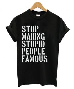 Stop Making Stupid People Famous T Shirt (GPMU)