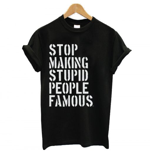 Stop Making Stupid People Famous T Shirt (GPMU)