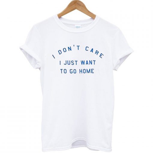 i don’t care i just want to go home T Shirt (GPMU)