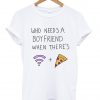 who needs a boyfriend when there’s wifi and pizza T Shirt (GPMU)