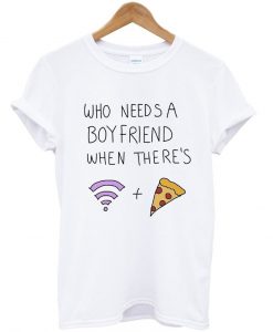 who needs a boyfriend when there’s wifi and pizza T Shirt (GPMU)