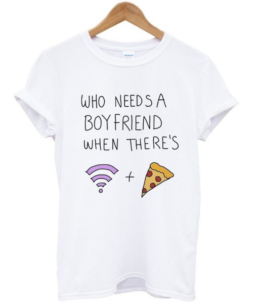 who needs a boyfriend when there’s wifi and pizza T Shirt (GPMU)