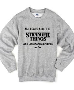 All I Care About Is Stranger Things And Like Maybe 3 People and Food Sweatshirt (GPMU)