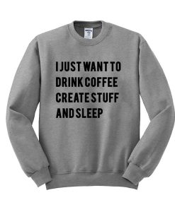 I Just Want To Drink Coffee Create Stuff and Sleep Sweatshirt (GPMU)