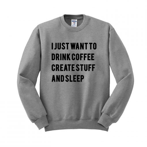 I Just Want To Drink Coffee Create Stuff and Sleep Sweatshirt (GPMU)