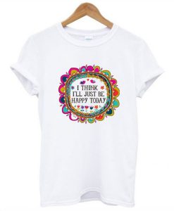I Think I’ll Just be Happy Today T-Shirt (GPMU)