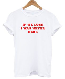 If We Lose I Was Never Here T-Shirt (GPMU)