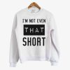 I’m Not Even That Short Sweatshirt (GPMU)