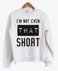 I’m Not Even That Short Sweatshirt (GPMU)