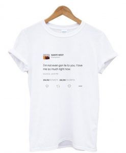 I’m not even gon lie to you I love me so much right now Kanye tweet T-Shirt (GPMU)