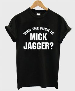 Who The Fuck is Mick Jagger T-Shirt (GPMU)