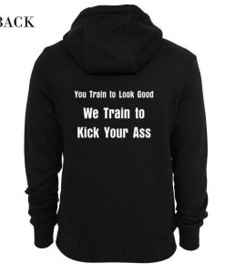 You Train to Look Good We Train To Kick Your Ass Hoodie (GPMU)