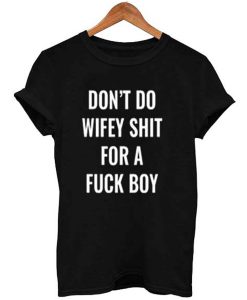 Don’t Do Wifey Shit For a Fuck Boy T Shirt (GPMU)