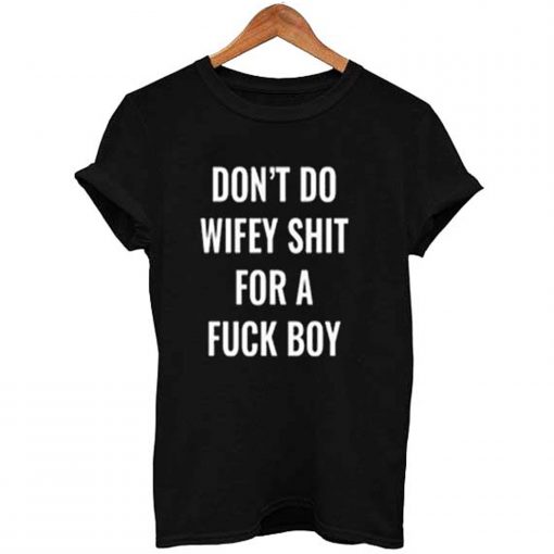 Don’t Do Wifey Shit For a Fuck Boy T Shirt (GPMU)