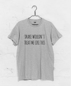 Drake Wouldn't Treat Me Like This T-Shirt pu