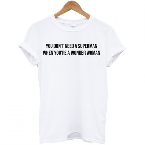 You Don’t Need A Superman When You’re A Wonder Woman T Shirt (GPMU)