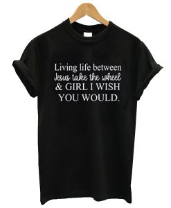 living life between jesus take the wheel t-shirt (GPMU)