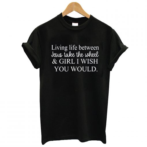 living life between jesus take the wheel t-shirt (GPMU)