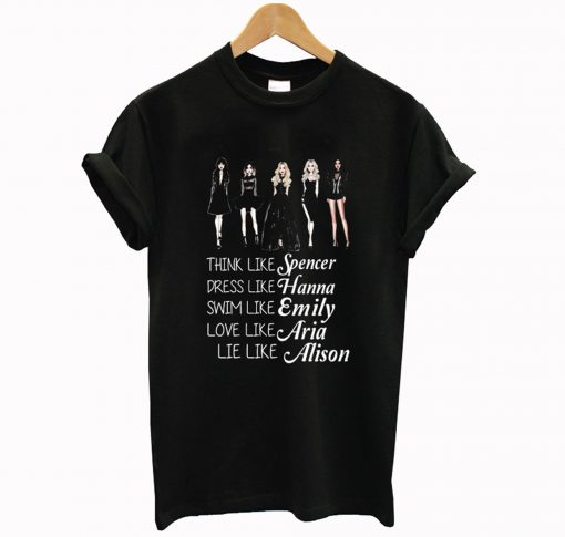 think like spencer dress like hanna swim like emily love like aria lie like alison T Shirt (GPMU)