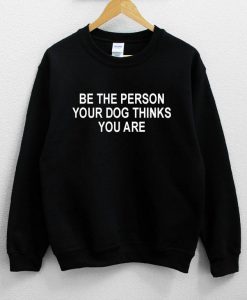 Be the Person Your Dog Thinks You Are Sweatshirt PU27