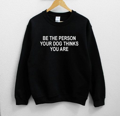 Be the Person Your Dog Thinks You Are Sweatshirt PU27