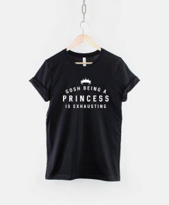 Gosh Being A Princess Is Exhausting T-Shirt PU27