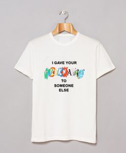 I Gave Your NickName To Someone Else T Shirt (GPMU)
