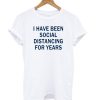 I Have Been Social Distancing For Years T shirt (GPMU)