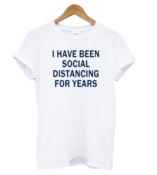 I Have Been Social Distancing For Years T shirt (GPMU)