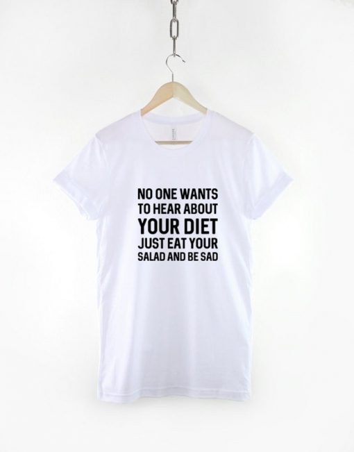 No One Wants To Hear About Your Diet Just Eat Your Salad And Be Sad T-Shirt PU27