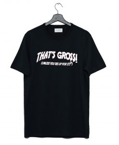 That's Gross Unless You're Up For It T Shirt (GPMU)